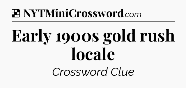 Solution: Early 1900s gold rush locale - NYT Crossword