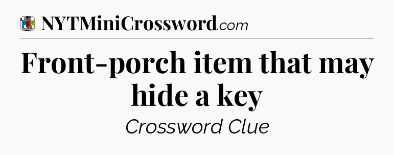 Front-porch item that may hide a key Crossword Clue