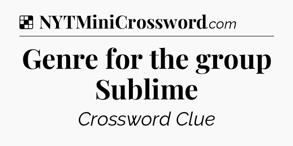 Solution: Genre for the group Sublime - NYT Crossword
