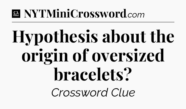 Hypothesis about the origin of oversized bracelets - LA Times Crossword