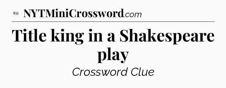 Title king in a Shakespeare play - WSJ Crossword