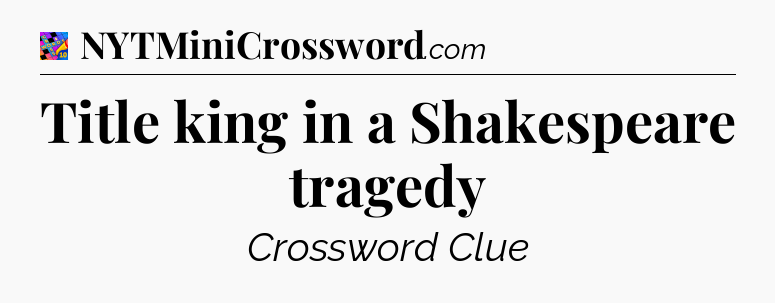Title king in a Shakespeare tragedy Crossword Clue