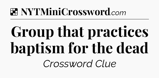 Solution: Group that practices baptism for the dead - NYT Crossword