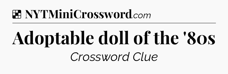 Solution: Adoptable doll of the '80s - NYT Crossword