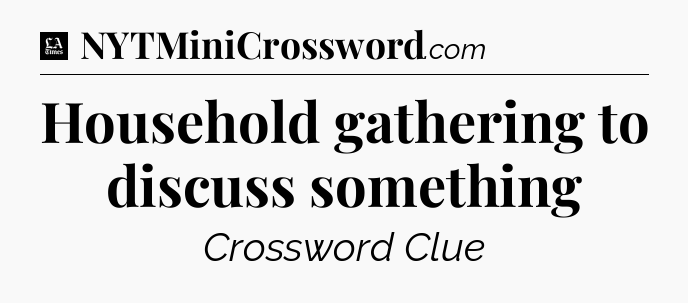 Household gathering to discuss something - LA Times Crossword