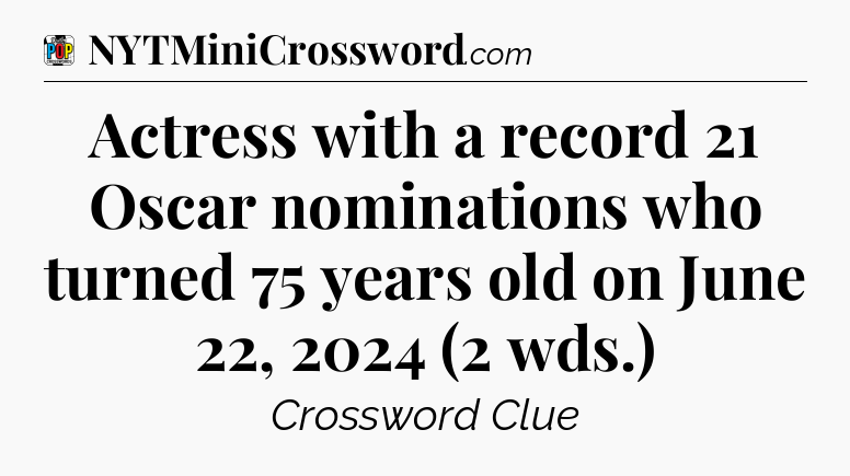 Actress with a record 21 Oscar nominations who turned 75 years old on June 22, 2024 (2 wds.) Crossword Clue