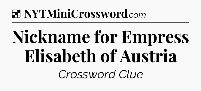 Solution: Nickname for Empress Elisabeth of Austria - NYT Crossword