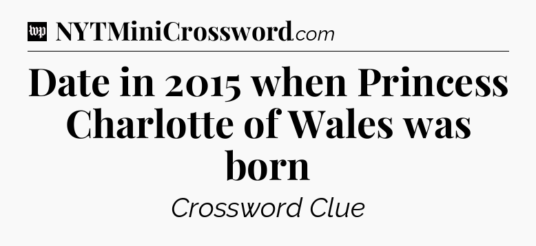 Date in 2015 when Princess Charlotte of Wales was born Crossword Clue