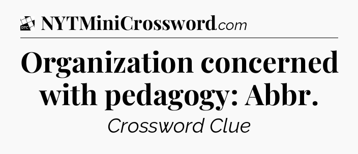 Organization concerned with pedagogy: Abbr - Daily Themed Classic Crossword