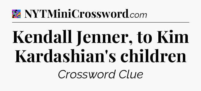 Kendall Jenner, to Kim Kardashian's children Crossword Clue
