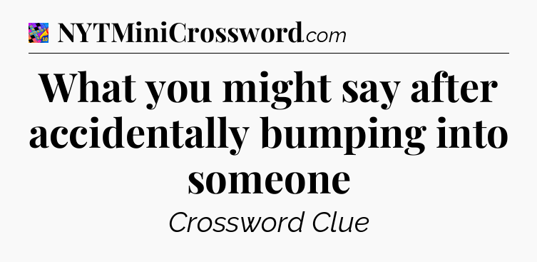 What you might say after accidentally bumping into someone Crossword Clue