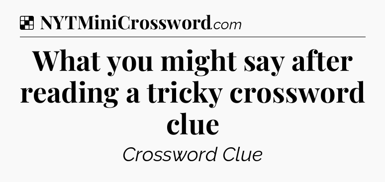 Solution: What you might say after reading a tricky crossword clue - NYT Crossword