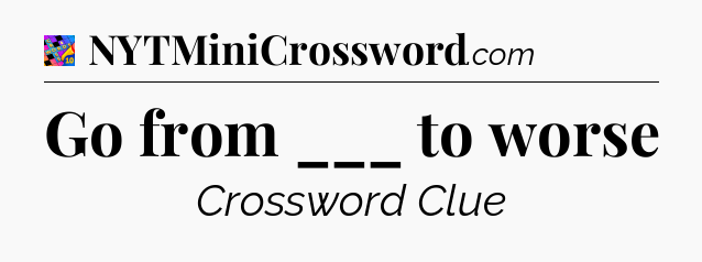 Go from ___ to worse Crossword Clue