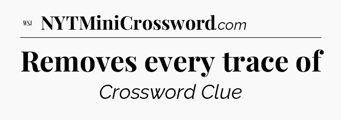 Removes every trace of - WSJ Crossword