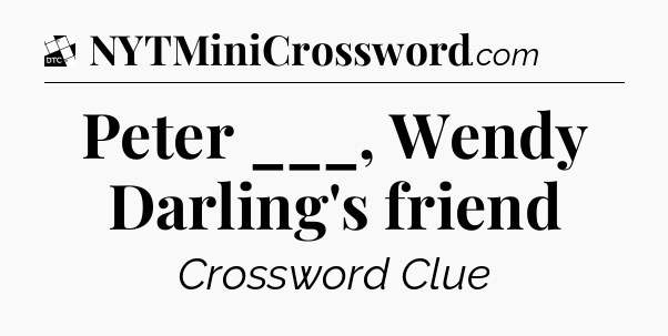 Peter ___, Wendy Darling's friend - Daily Themed Classic Crossword