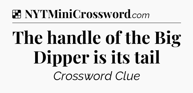 Solution: The handle of the Big Dipper is its tail - NYT Crossword