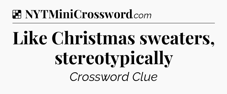 Solution: Like Christmas sweaters, stereotypically - NYT Crossword