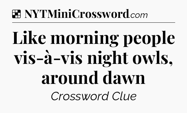 Solution: Like morning people vis-à-vis night owls, around dawn - NYT Crossword