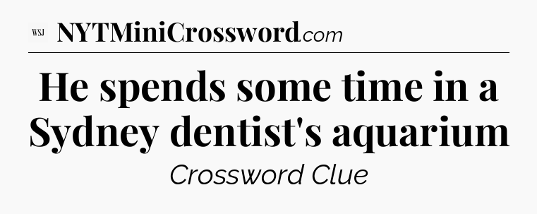 He spends some time in a Sydney dentist's aquarium - WSJ Crossword