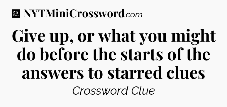 Give up, or what you might do before the starts of the answers to starred clues - LA Times Crossword