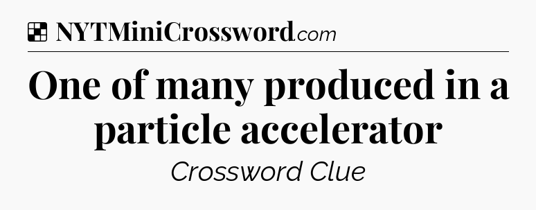 Solution: One of many produced in a particle accelerator - NYT Crossword