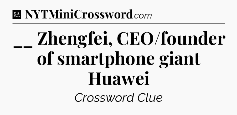 __ Zhengfei, CEO/founder of smartphone giant Huawei - LA Times Crossword