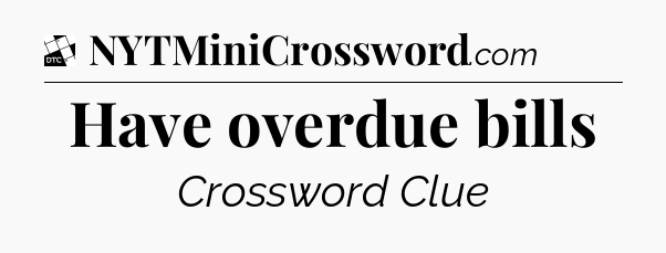 Have overdue bills - Daily Themed Classic Crossword