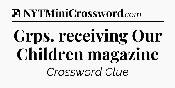 Solution: Grps. receiving Our Children magazine - NYT Crossword