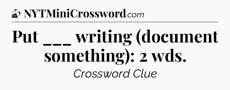 Put ___ writing (document something): 2 wds - Daily Themed Classic Crossword