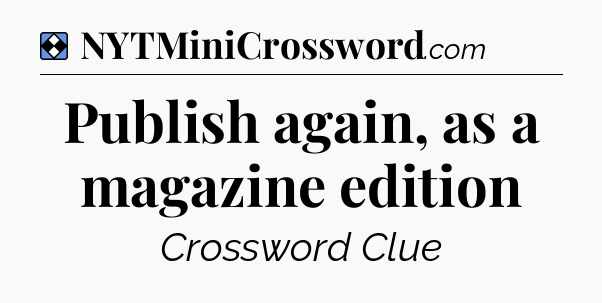 Solution: Publish again, as a magazine edition - NYT Mini Crossword