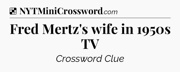 Solution: Fred Mertz's wife in 1950s TV - NYT Crossword
