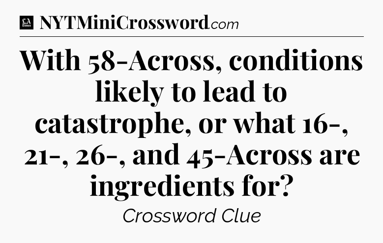 With 58-Across, conditions likely to lead to catastrophe, or what 16-, 21-, 26-, and 45-Across are ingredients for - LA Times Crossword