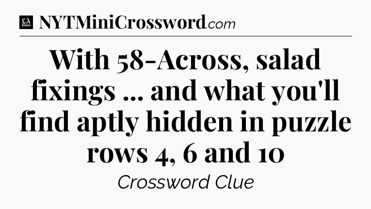 With 58-Across, salad fixings ... and what you'll find aptly hidden in puzzle rows 4, 6 and 10 - LA Times Crossword