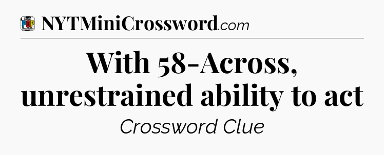 With 58-Across, unrestrained ability to act Crossword Clue
