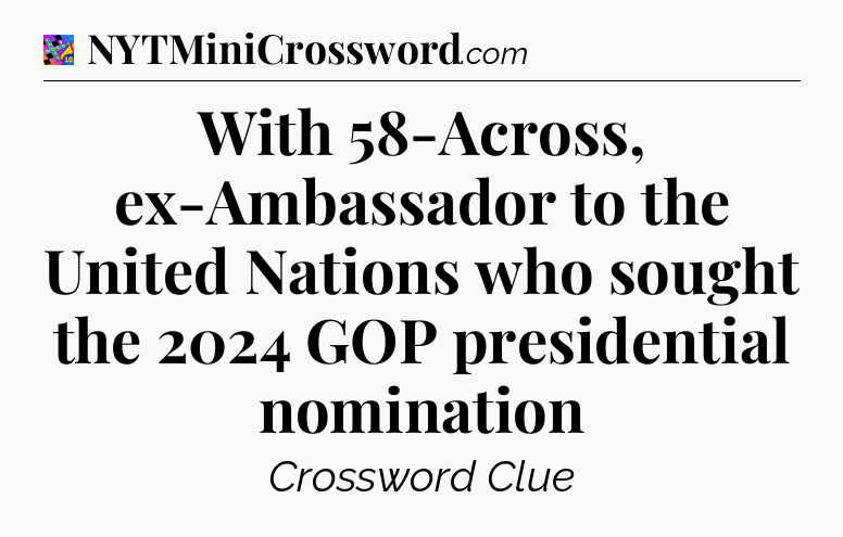 With 58-Across, ex-Ambassador to the United Nations who sought the 2024 GOP presidential nomination Crossword Clue