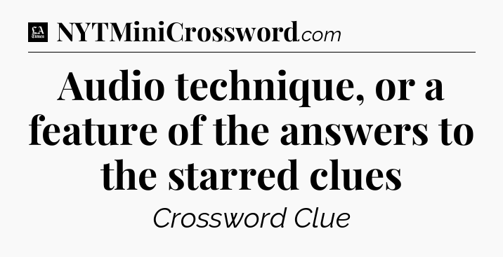Audio technique, or a feature of the answers to the starred clues - LA Times Crossword