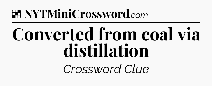 Solution: Converted from coal via distillation - NYT Crossword