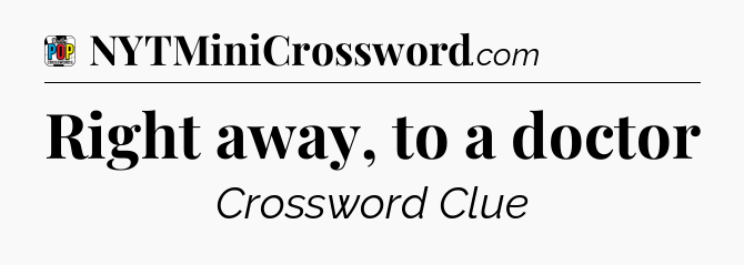 Right away, to a doctor Crossword Clue