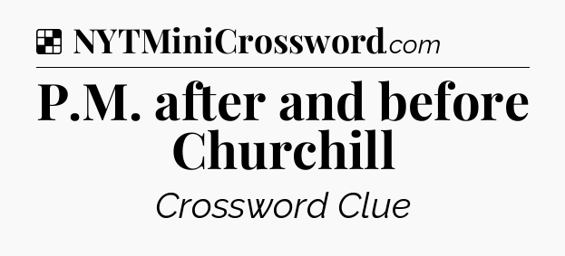 Solution: P.M. after and before Churchill - NYT Crossword