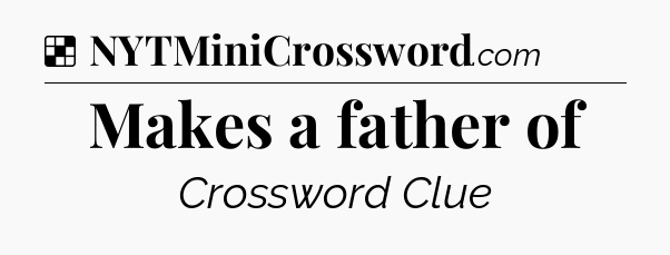 Solution: Makes a father of - NYT Crossword