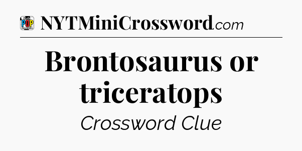 Brontosaurus or triceratops Crossword Clue