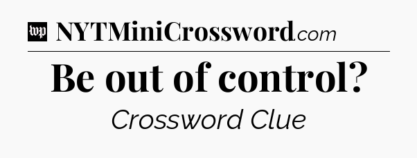 Be out of control Crossword Clue