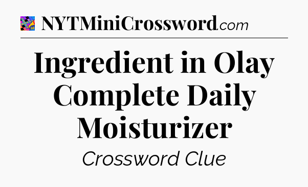 Ingredient in Olay Complete Daily Moisturizer Crossword Clue