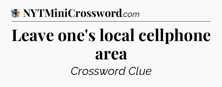 Leave one's local cellphone area Crossword Clue