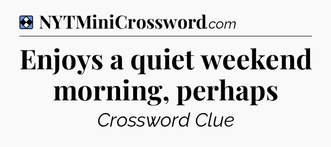 Solution: Enjoys a quiet weekend morning, perhaps - NYT Mini Crossword