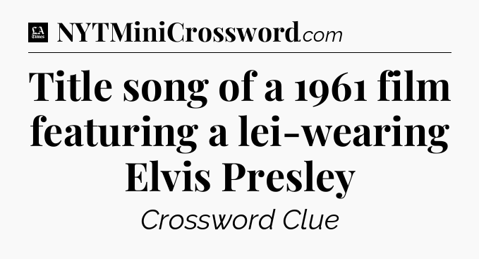 Title song of a 1961 film featuring a lei-wearing Elvis Presley - LA Times Crossword