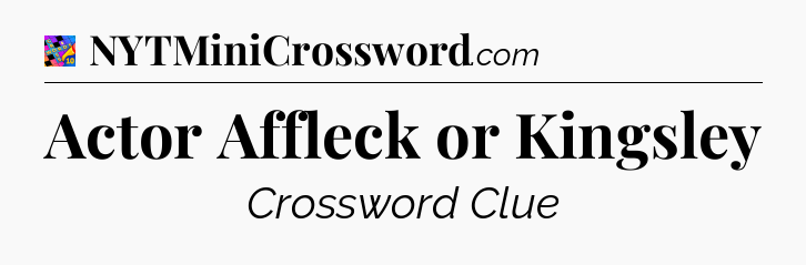 Actor Affleck or Kingsley Crossword Clue
