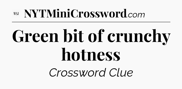 Green bit of crunchy hotness - WSJ Crossword