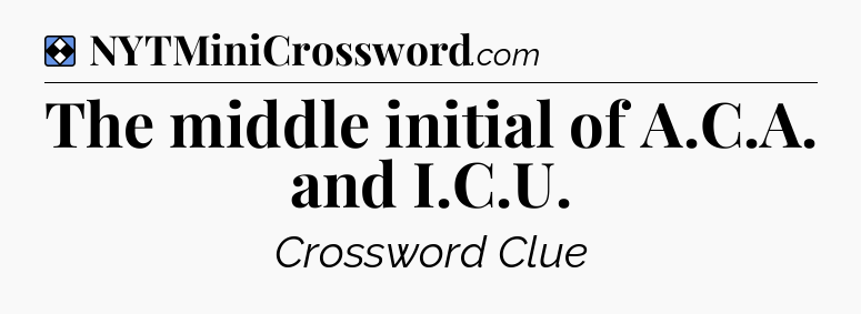 Solution: The middle initial of A.C.A. and I.C.U - NYT Mini Crossword
