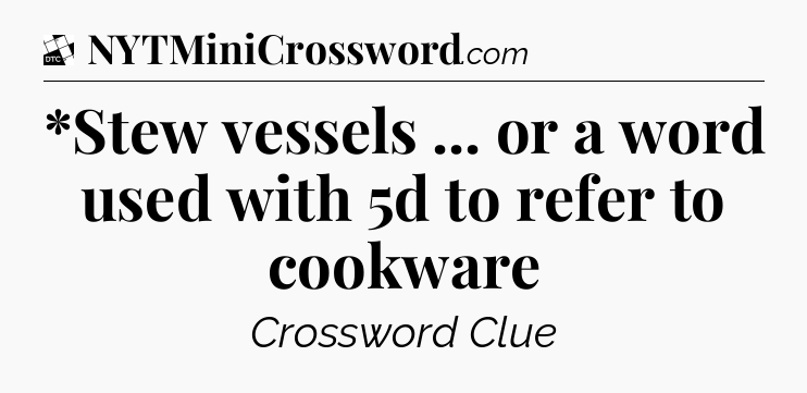 *Stew vessels ... or a word used with 5d to refer to cookware - Daily Themed Classic Crossword